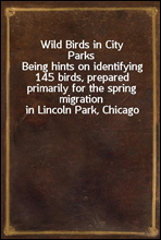 Wild Birds in City Parks
Being hints on identifying 145 birds, prepared primarily for the spring migration in Lincoln Park, Chicago
