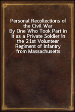 Personal Recollections of the Civil War
By One Who Took Part in It as a Private Soldier in the 21st Volunteer Regiment of Infantry from Massachusetts