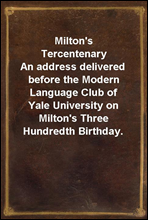 Milton's Tercentenary
An address delivered before the Modern Language Club of Yale University on Milton's Three Hundredth Birthday.