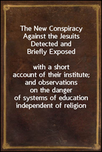 The New Conspiracy Against the Jesuits Detected and Briefly Exposed
with a short account of their institute; and observations on the danger of systems of education independent of religion