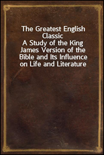 The Greatest English Classic
A Study of the King James Version of the Bible and Its Influence on Life and Literature
