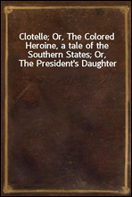 Clotelle; Or, The Colored Heroine, a tale of the Southern States; Or, The President`s Daughter