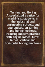 Turning and Boring
A specialized treatise for machinists, students in the industrial and engineering schools, and apprentices, on turning and boring methods, including modern practice with engine lat