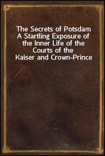 The Secrets of Potsdam
A Startling Exposure of the Inner Life of the Courts of the Kaiser and Crown-Prince