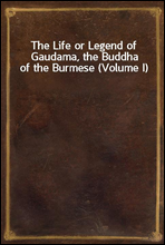 The Life or Legend of Gaudama, the Buddha of the Burmese (Volume I)