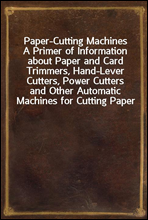 Paper-Cutting Machines
A Primer of Information about Paper and Card Trimmers, Hand-Lever Cutters, Power Cutters and Other Automatic Machines for Cutting Paper