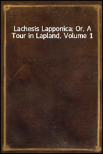 Lachesis Lapponica; Or, A Tour in Lapland, Volume 1