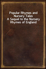 Popular Rhymes and Nursery Tales
A Sequel to the Nursery Rhymes of England