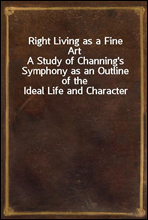 Right Living as a Fine Art
A Study of Channing's Symphony as an Outline of the Ideal Life and Character