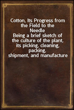 Cotton, Its Progress from the Field to the Needle
Being a brief sketch of the culture of the plant, its picking, cleaning, packing, shipment, and manufacture