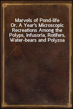 Marvels of Pond-life
Or, A Year's Microscopic Recreations Among the Polyps, Infusoria, Rotifers, Water-bears and Polyzoa