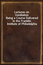 Lectures on Ventilation
Being a Course Delivered in the Franklin Institute of Philadelphia