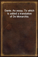 Dante. An essay. To which is added a translation of De Monarchia.