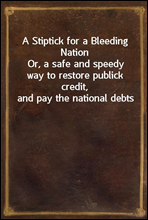 A Stiptick for a Bleeding Nation
Or, a safe and speedy way to restore publick credit, and pay the national debts
