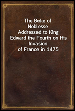 The Boke of Noblesse
Addressed to King Edward the Fourth on His Invasion of France in 1475