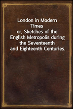 London in Modern Times
or, Sketches of the English Metropolis during the Seventeenth and Eighteenth Centuries.