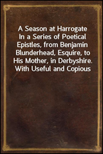 A Season at Harrogate
In a Series of Poetical Epistles, from Benjamin Blunderhead, Esquire, to His Mother, in Derbyshire. With Useful and Copious Notes, Descriptive of the Objects Most Worthy of Atte