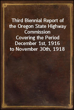 Third Biennial Report of the Oregon State Highway Commission
Covering the Period December 1st, 1916 to November 30th, 1918