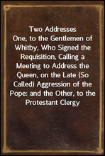Two Addresses
One, to the Gentlemen of Whitby, Who Signed the Requisition, Calling a Meeting to Address the Queen, on the Late (So Called) Aggression of the Pope