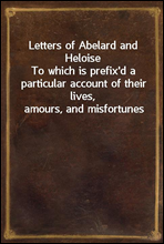 Letters of Abelard and Heloise
To which is prefix`d a particular account of their lives, amours, and misfortunes