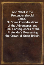 And What if the Pretender should Come?
Or Some Considerations of the Advantages and Real Consequences of the Pretender's Possessing the Crown of Great Britain