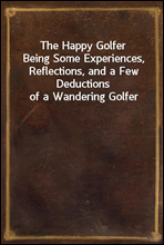 The Happy Golfer
Being Some Experiences, Reflections, and a Few Deductions of a Wandering Golfer
