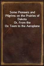 Some Pioneers and Pilgrims on the Prairies of Dakota
Or, From the Ox Team to the Aeroplane
