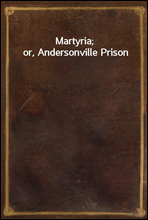 Martyria; or, Andersonville Prison