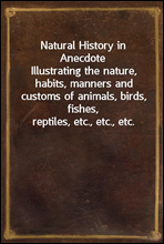 Natural History in Anecdote
Illustrating the nature, habits, manners and customs of animals, birds, fishes, reptiles, etc., etc., etc.