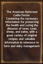 The American Reformed Cattle Doctor
Containing the necessary information for preserving the health and curing the diseases of oxen, cows, sheep, and swine, with a great variety of original recipes, a