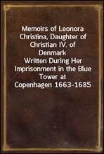 Memoirs of Leonora Christina, Daughter of Christian IV. of Denmark
Written During Her Imprisonment in the Blue Tower at Copenhagen 1663-1685