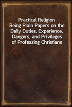 Practical Religion
Being Plain Papers on the Daily Duties, Experience, Dangers, and Privileges of Professing Christians