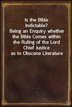 Is the Bible Indictable?
Being an Enquiry whether the Bible Comes within the Ruling of the Lord Chief Justice as to Obscene Literature