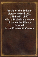 Annals of the Bodleian Library, Oxford, A.D. 1598-A.D. 1867
With a Preliminary Notice of the earlier Library founded in the Fourteenth Century