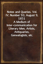 Notes and Queries, Vol. IV, Number 93, August 9, 1851
A Medium of Inter-communication for Literary Men, Artists, Antiquaries, Genealogists, etc.