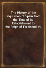 The History of the Inquisition of Spain from the Time of its Establishment to the Reign of Ferdinand VII.