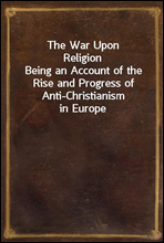 The War Upon Religion
Being an Account of the Rise and Progress of Anti-Christianism in Europe