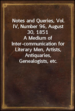 Notes and Queries, Vol. IV, Number 96, August 30, 1851
A Medium of Inter-communication for Literary Men, Artists, Antiquaries, Genealogists, etc.
