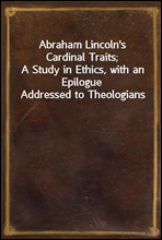 Abraham Lincoln's Cardinal Traits;
A Study in Ethics, with an Epilogue Addressed to Theologians