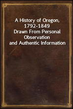 A History of Oregon, 1792-1849
Drawn From Personal Observation and Authentic Information