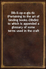 Bib-li-op-e-gis-tic (Pertaining to the art of binding books.-Dibdin)
to which is appended a glossary of some terms used in the craft
