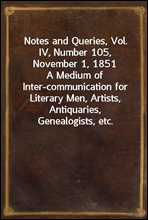 Notes and Queries, Vol. IV, Number 105, November 1, 1851
A Medium of Inter-communication for Literary Men, Artists, Antiquaries, Genealogists, etc.