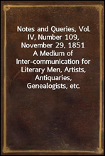 Notes and Queries, Vol. IV, Number 109, November 29, 1851
A Medium of Inter-communication for Literary Men, Artists, Antiquaries, Genealogists, etc.