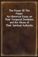 The Power Of The Popes
An Historical Essay on Their Temporal Dominion, and the Abuse of Their Spiritual Authority
