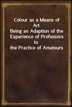 Colour as a Means of Art
Being an Adaption of the Experience of Professors to the Practice of Amateurs