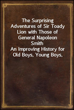 The Surprising Adventures of Sir Toady Lion with Those of General Napoleon Smith
An Improving History for Old Boys, Young Boys, Good Boys, Bad Boys, Big Boys, Little Boys, Cow Boys, and Tom-Boys