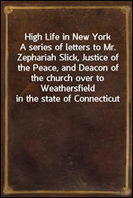 High Life in New York
A series of letters to Mr. Zephariah Slick, Justice of the Peace, and Deacon of the church over to Weathersfield in the state of Connecticut