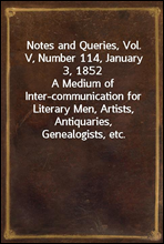 Notes and Queries, Vol. V, Number 114, January 3, 1852
A Medium of Inter-communication for Literary Men, Artists, Antiquaries, Genealogists, etc.