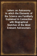 Letters on Astronomy
in which the Elements of the Science are Familiarly Explained in Connection with Biographical Sketches of the Most Eminent Astronomers