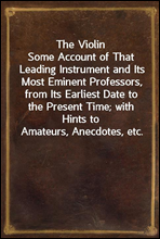The Violin
Some Account of That Leading Instrument and Its Most Eminent Professors, from Its Earliest Date to the Present Time; with Hints to Amateurs, Anecdotes, etc.